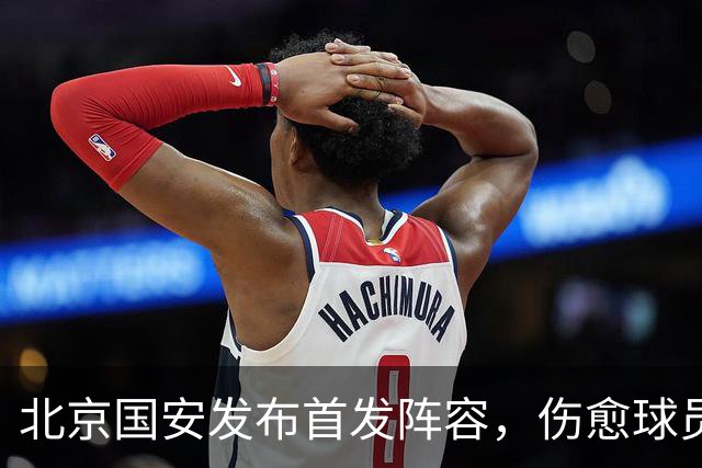 北京国安发布首发阵容，伤愈球员斯帕吉奇等重返首发