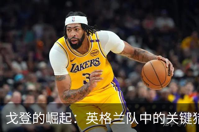 戈登的崛起：英格兰队中的关键猎手